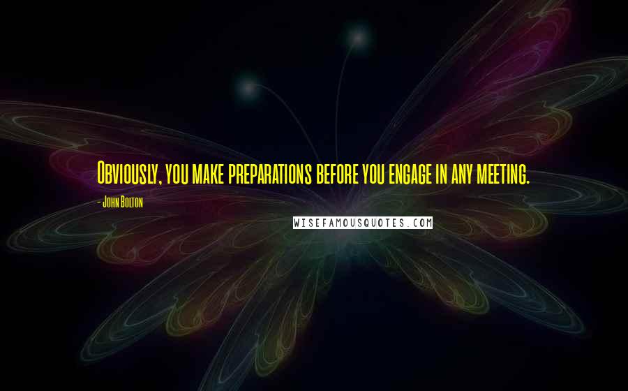 John Bolton Quotes: Obviously, you make preparations before you engage in any meeting.