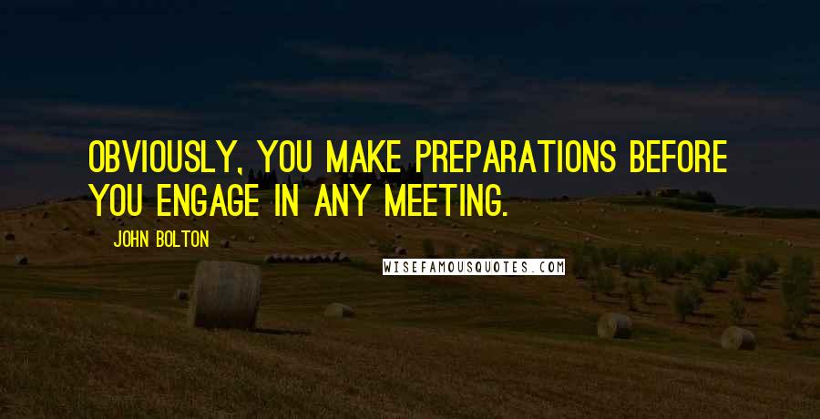 John Bolton Quotes: Obviously, you make preparations before you engage in any meeting.