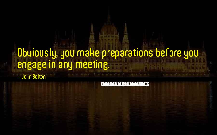 John Bolton Quotes: Obviously, you make preparations before you engage in any meeting.