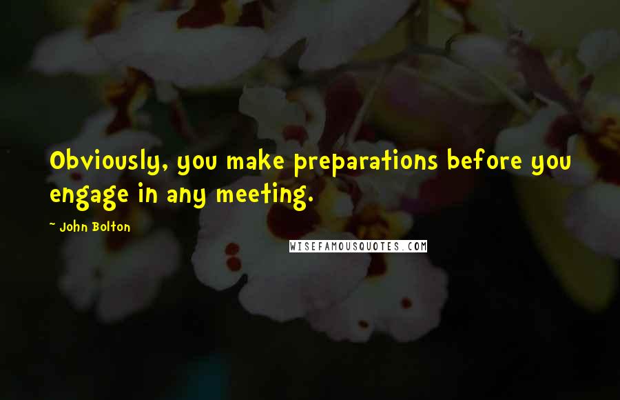 John Bolton Quotes: Obviously, you make preparations before you engage in any meeting.