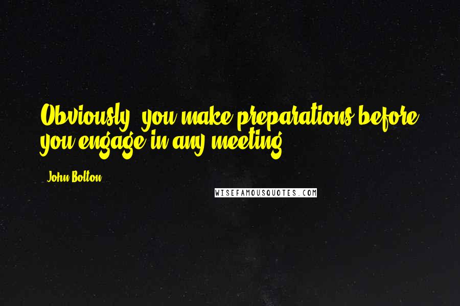 John Bolton Quotes: Obviously, you make preparations before you engage in any meeting.