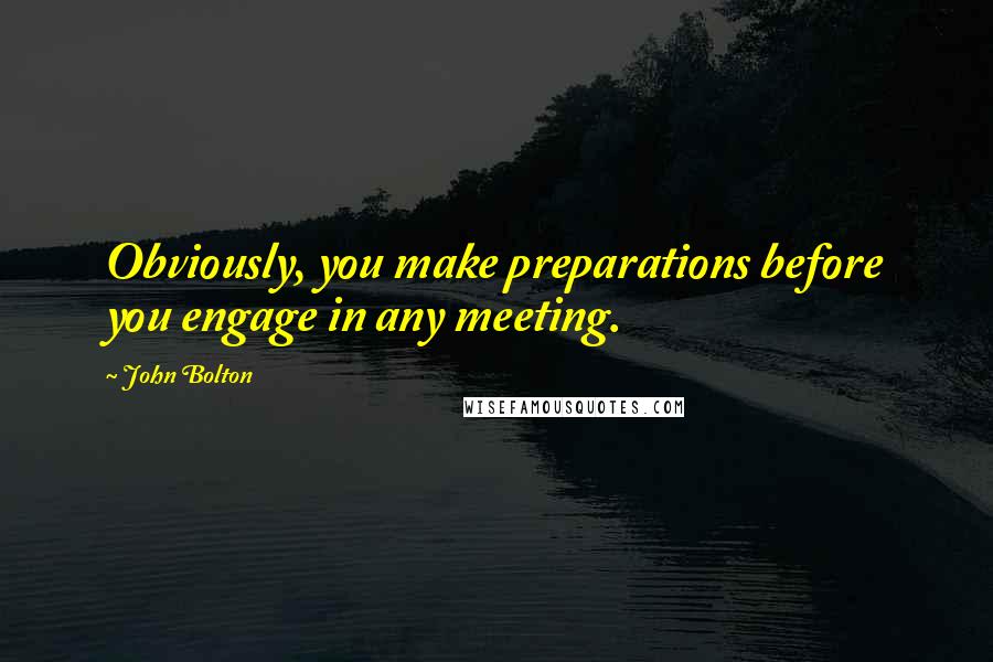 John Bolton Quotes: Obviously, you make preparations before you engage in any meeting.