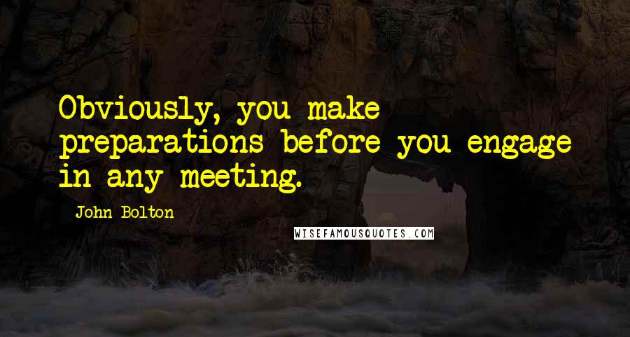 John Bolton Quotes: Obviously, you make preparations before you engage in any meeting.