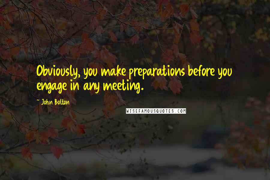 John Bolton Quotes: Obviously, you make preparations before you engage in any meeting.