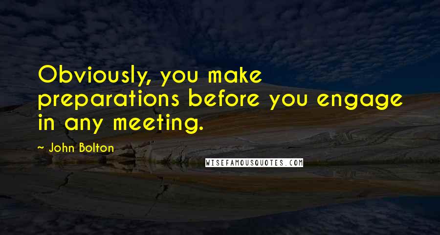 John Bolton Quotes: Obviously, you make preparations before you engage in any meeting.