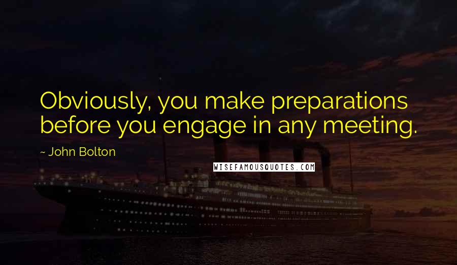 John Bolton Quotes: Obviously, you make preparations before you engage in any meeting.