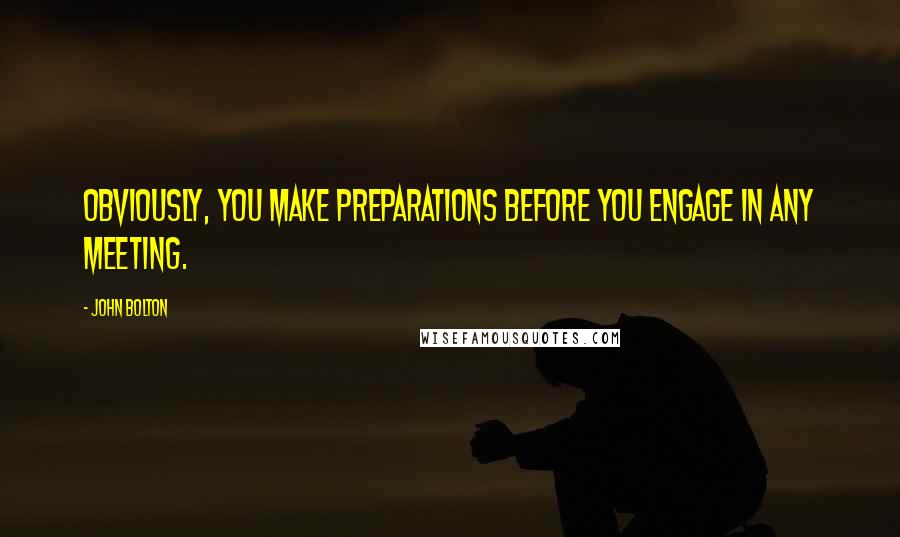 John Bolton Quotes: Obviously, you make preparations before you engage in any meeting.