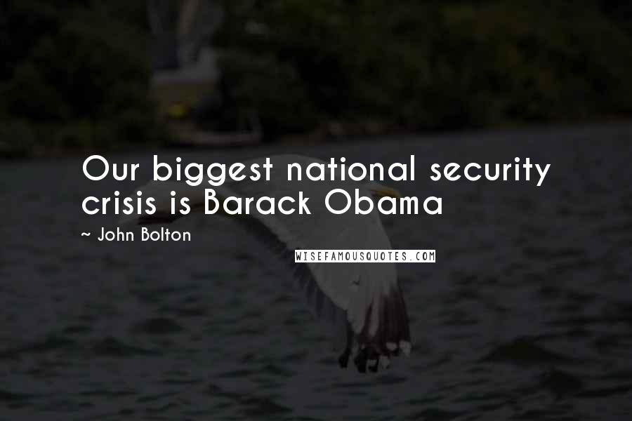 John Bolton Quotes: Our biggest national security crisis is Barack Obama