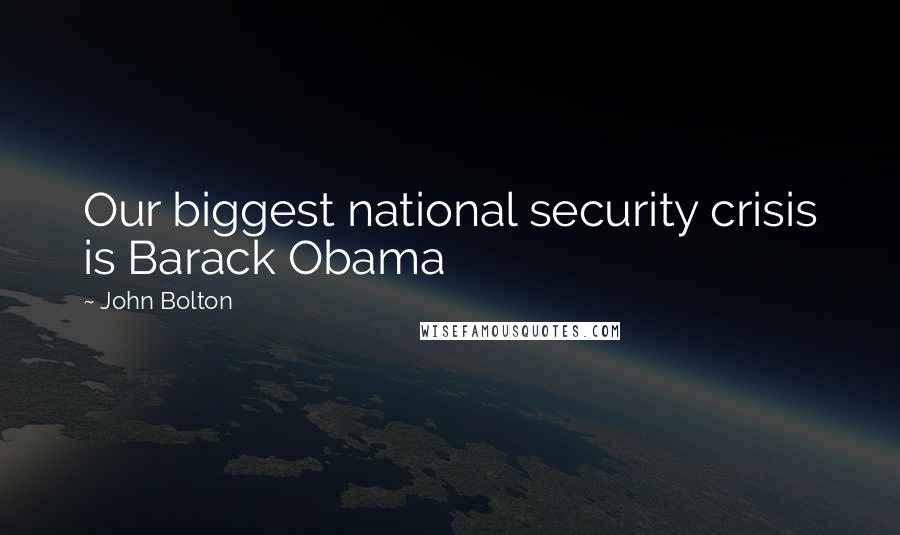 John Bolton Quotes: Our biggest national security crisis is Barack Obama