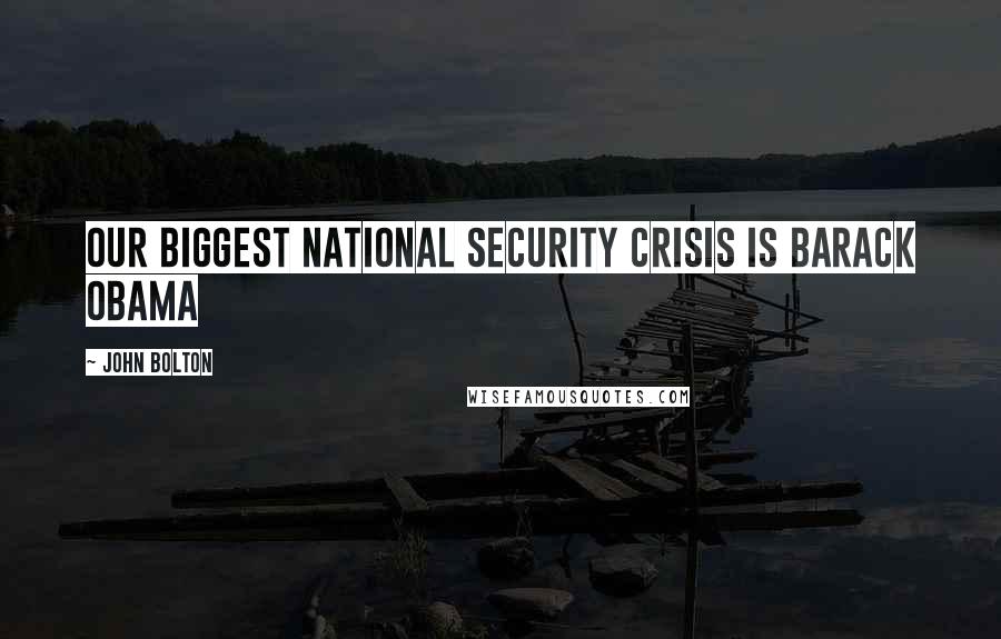John Bolton Quotes: Our biggest national security crisis is Barack Obama