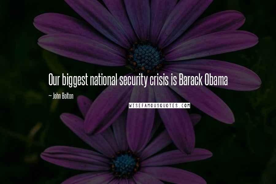 John Bolton Quotes: Our biggest national security crisis is Barack Obama