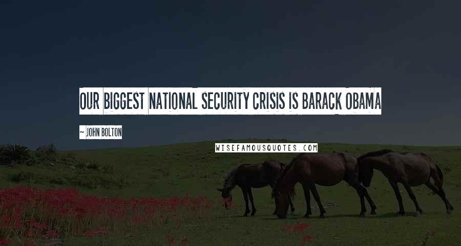 John Bolton Quotes: Our biggest national security crisis is Barack Obama