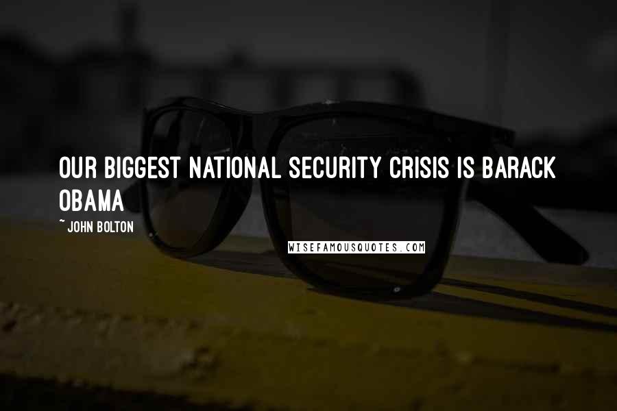 John Bolton Quotes: Our biggest national security crisis is Barack Obama