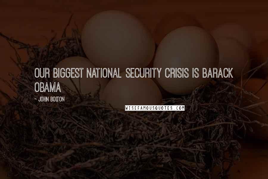 John Bolton Quotes: Our biggest national security crisis is Barack Obama