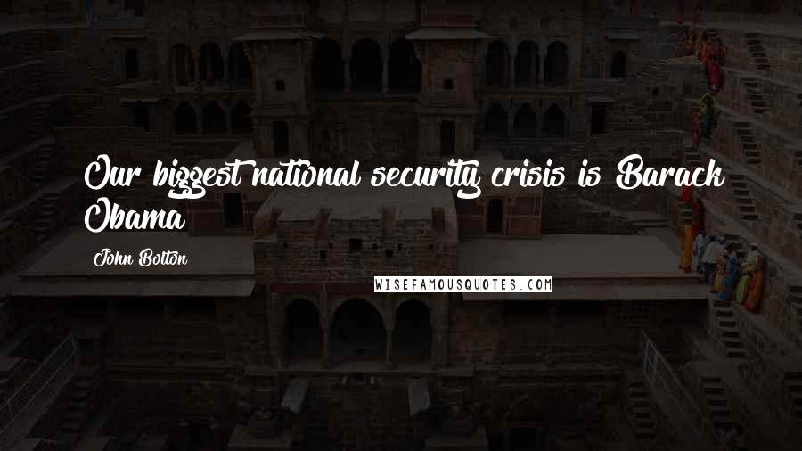John Bolton Quotes: Our biggest national security crisis is Barack Obama