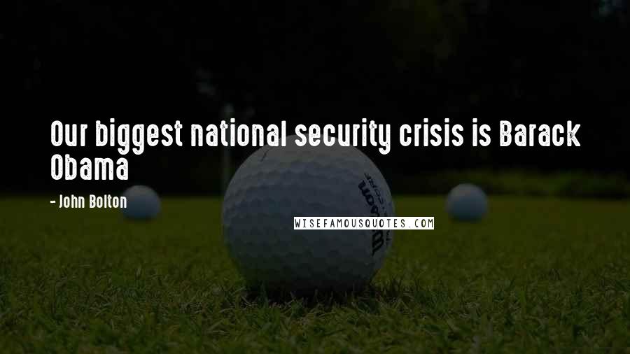John Bolton Quotes: Our biggest national security crisis is Barack Obama