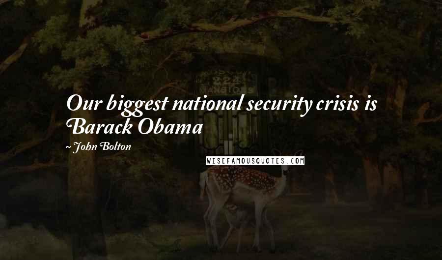 John Bolton Quotes: Our biggest national security crisis is Barack Obama