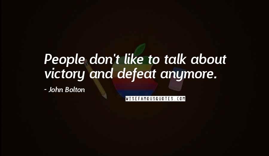 John Bolton Quotes: People don't like to talk about victory and defeat anymore.