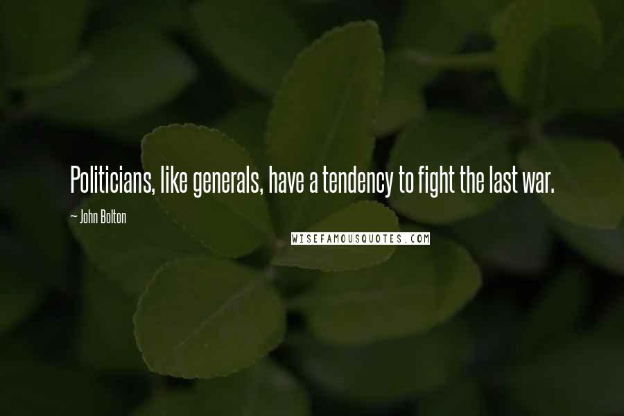 John Bolton Quotes: Politicians, like generals, have a tendency to fight the last war.