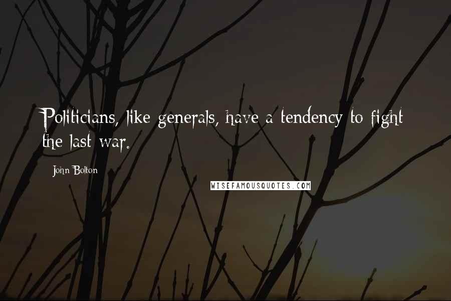 John Bolton Quotes: Politicians, like generals, have a tendency to fight the last war.