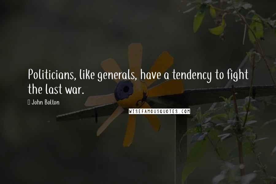 John Bolton Quotes: Politicians, like generals, have a tendency to fight the last war.