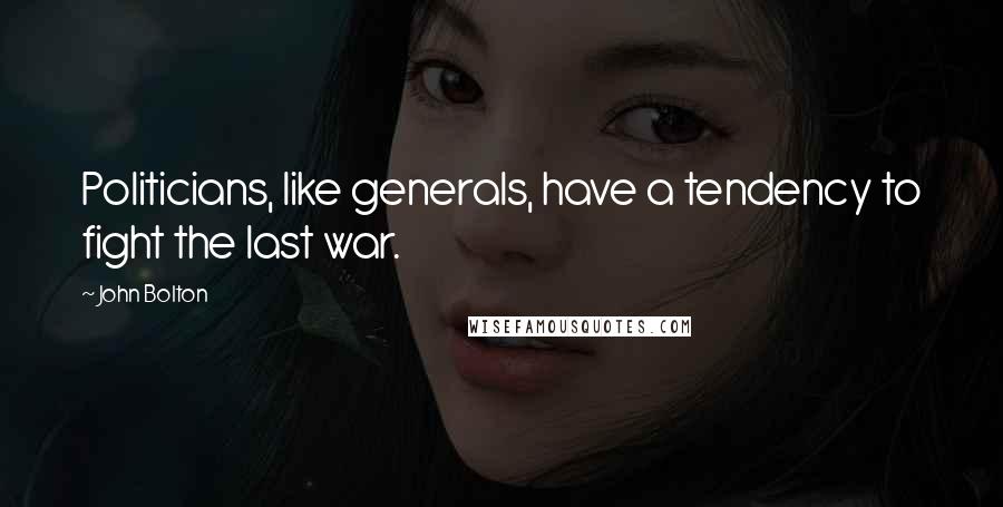 John Bolton Quotes: Politicians, like generals, have a tendency to fight the last war.