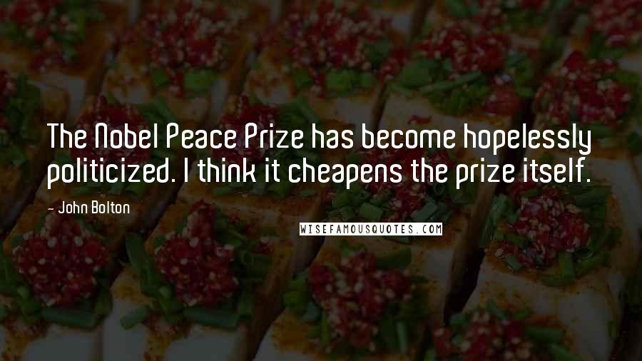 John Bolton Quotes: The Nobel Peace Prize has become hopelessly politicized. I think it cheapens the prize itself.