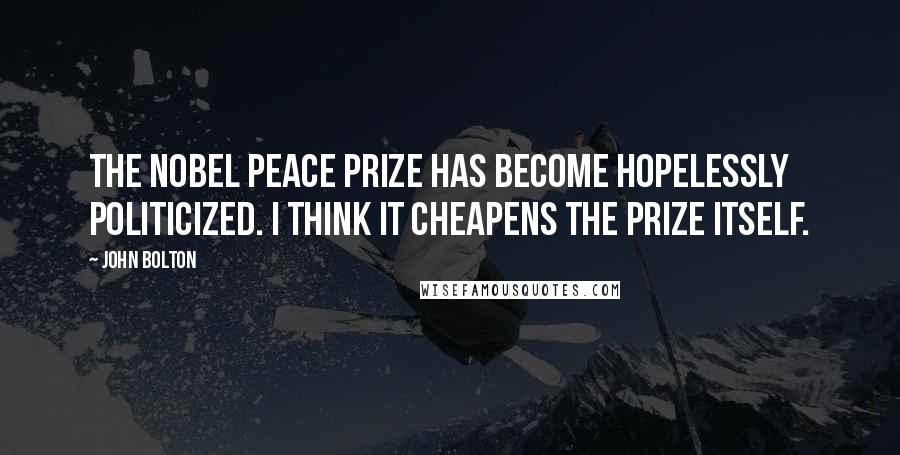 John Bolton Quotes: The Nobel Peace Prize has become hopelessly politicized. I think it cheapens the prize itself.
