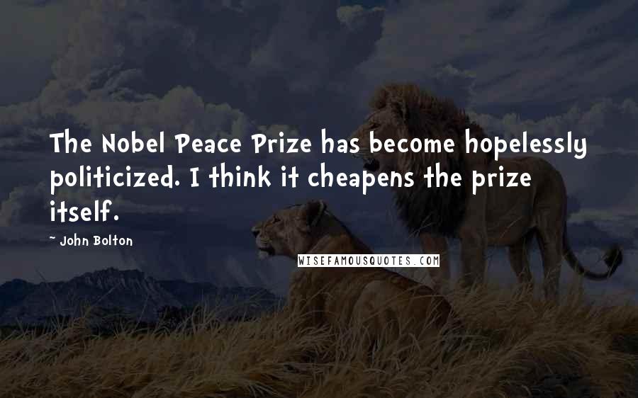 John Bolton Quotes: The Nobel Peace Prize has become hopelessly politicized. I think it cheapens the prize itself.