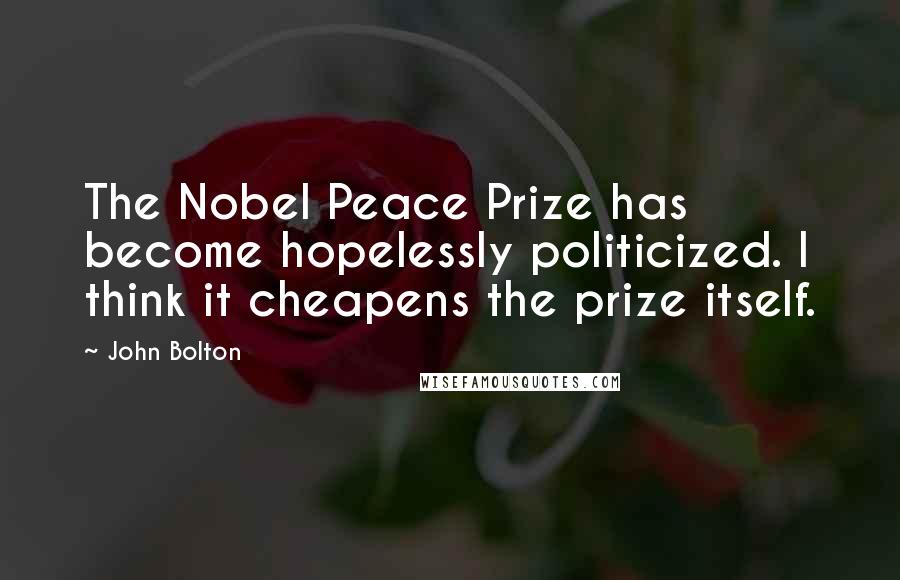 John Bolton Quotes: The Nobel Peace Prize has become hopelessly politicized. I think it cheapens the prize itself.