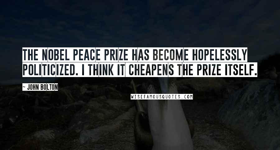 John Bolton Quotes: The Nobel Peace Prize has become hopelessly politicized. I think it cheapens the prize itself.
