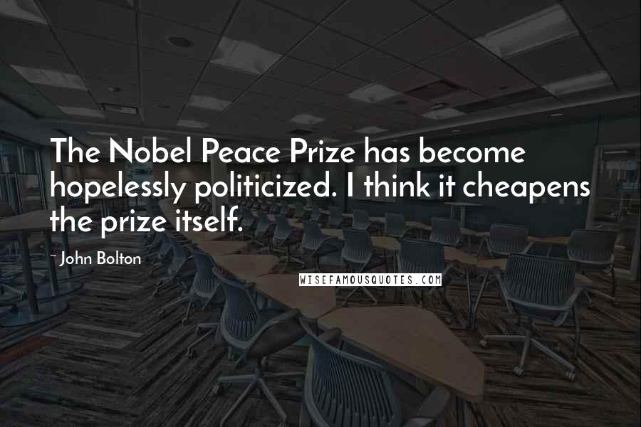 John Bolton Quotes: The Nobel Peace Prize has become hopelessly politicized. I think it cheapens the prize itself.
