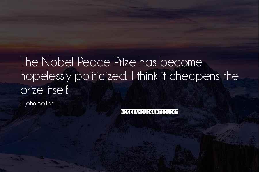 John Bolton Quotes: The Nobel Peace Prize has become hopelessly politicized. I think it cheapens the prize itself.