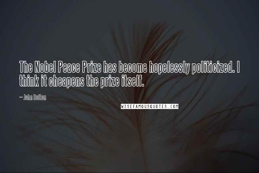 John Bolton Quotes: The Nobel Peace Prize has become hopelessly politicized. I think it cheapens the prize itself.