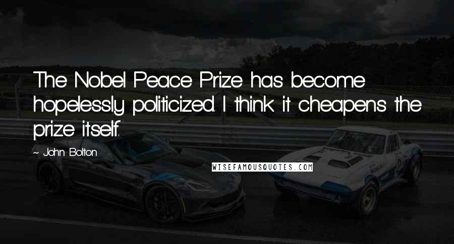 John Bolton Quotes: The Nobel Peace Prize has become hopelessly politicized. I think it cheapens the prize itself.