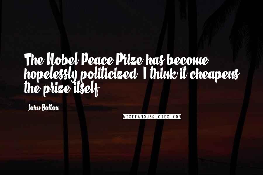 John Bolton Quotes: The Nobel Peace Prize has become hopelessly politicized. I think it cheapens the prize itself.