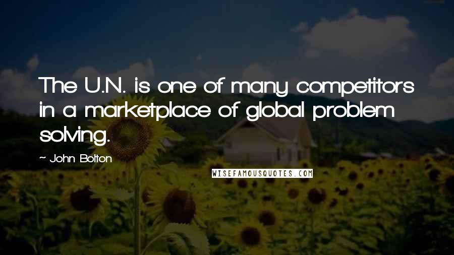 John Bolton Quotes: The U.N. is one of many competitors in a marketplace of global problem solving.