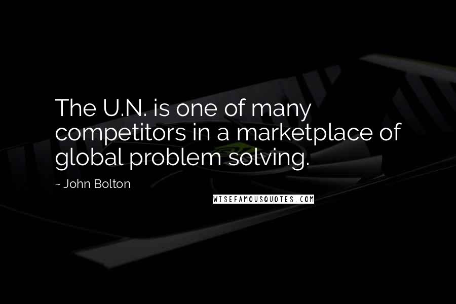 John Bolton Quotes: The U.N. is one of many competitors in a marketplace of global problem solving.