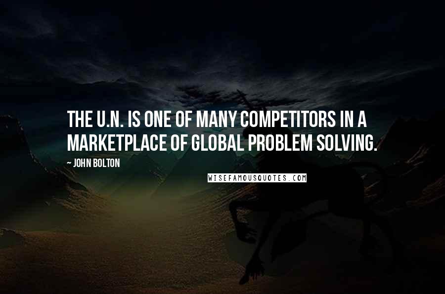 John Bolton Quotes: The U.N. is one of many competitors in a marketplace of global problem solving.