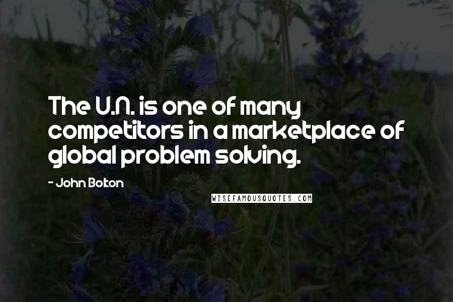 John Bolton Quotes: The U.N. is one of many competitors in a marketplace of global problem solving.