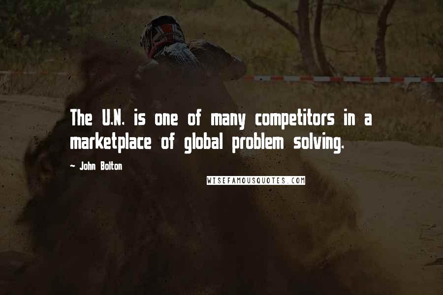 John Bolton Quotes: The U.N. is one of many competitors in a marketplace of global problem solving.