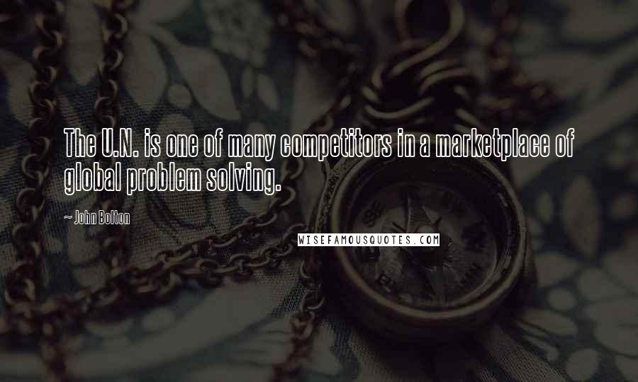 John Bolton Quotes: The U.N. is one of many competitors in a marketplace of global problem solving.