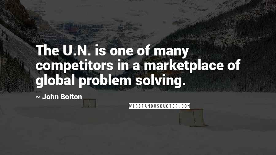 John Bolton Quotes: The U.N. is one of many competitors in a marketplace of global problem solving.