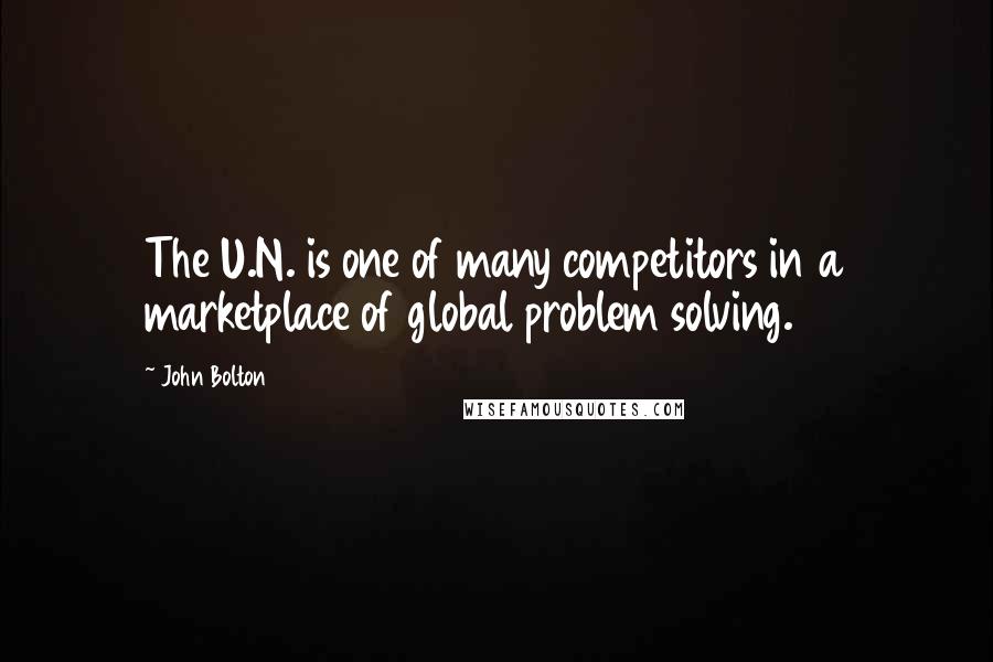 John Bolton Quotes: The U.N. is one of many competitors in a marketplace of global problem solving.