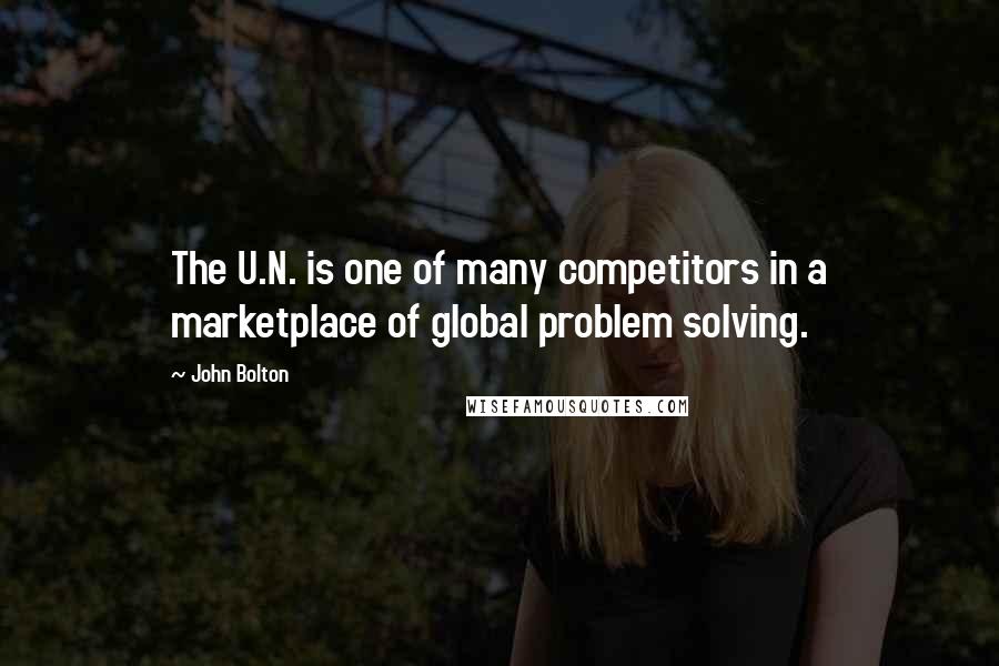 John Bolton Quotes: The U.N. is one of many competitors in a marketplace of global problem solving.