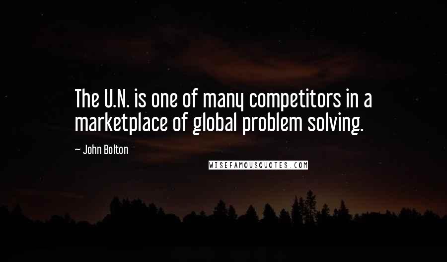 John Bolton Quotes: The U.N. is one of many competitors in a marketplace of global problem solving.