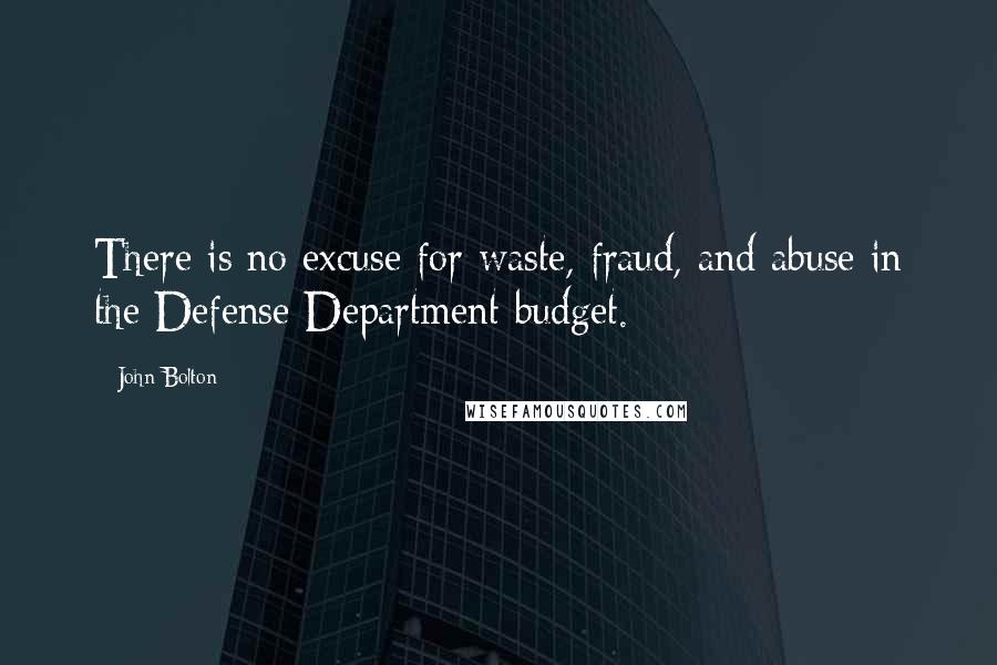 John Bolton Quotes: There is no excuse for waste, fraud, and abuse in the Defense Department budget.