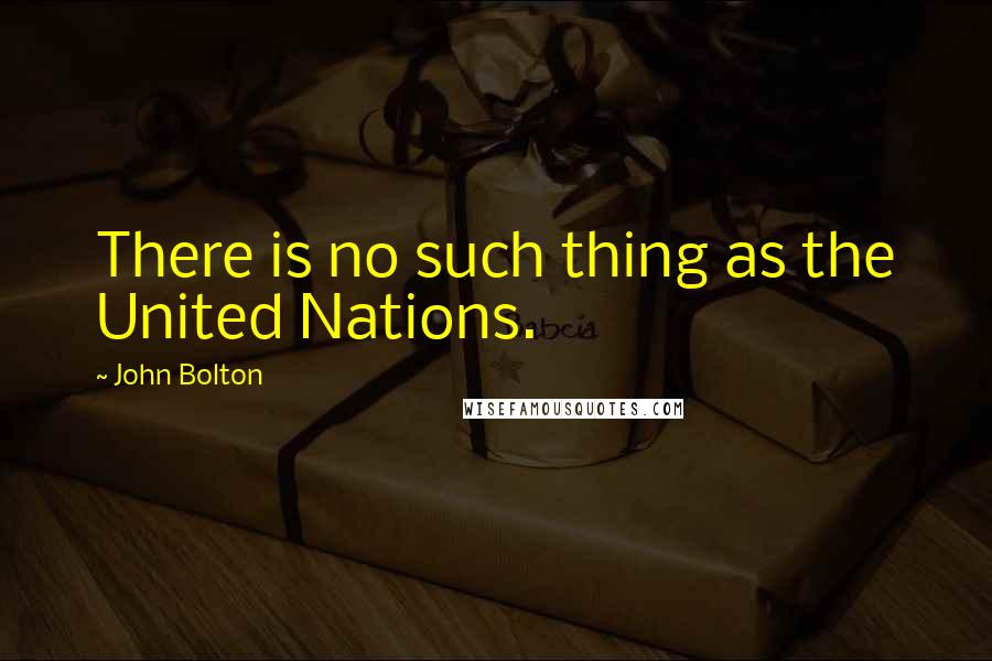 John Bolton Quotes: There is no such thing as the United Nations.