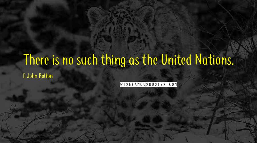 John Bolton Quotes: There is no such thing as the United Nations.