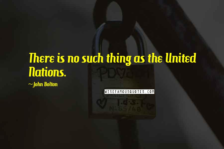 John Bolton Quotes: There is no such thing as the United Nations.